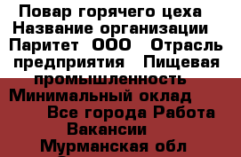 Повар горячего цеха › Название организации ­ Паритет, ООО › Отрасль предприятия ­ Пищевая промышленность › Минимальный оклад ­ 28 000 - Все города Работа » Вакансии   . Мурманская обл.,Оленегорск г.